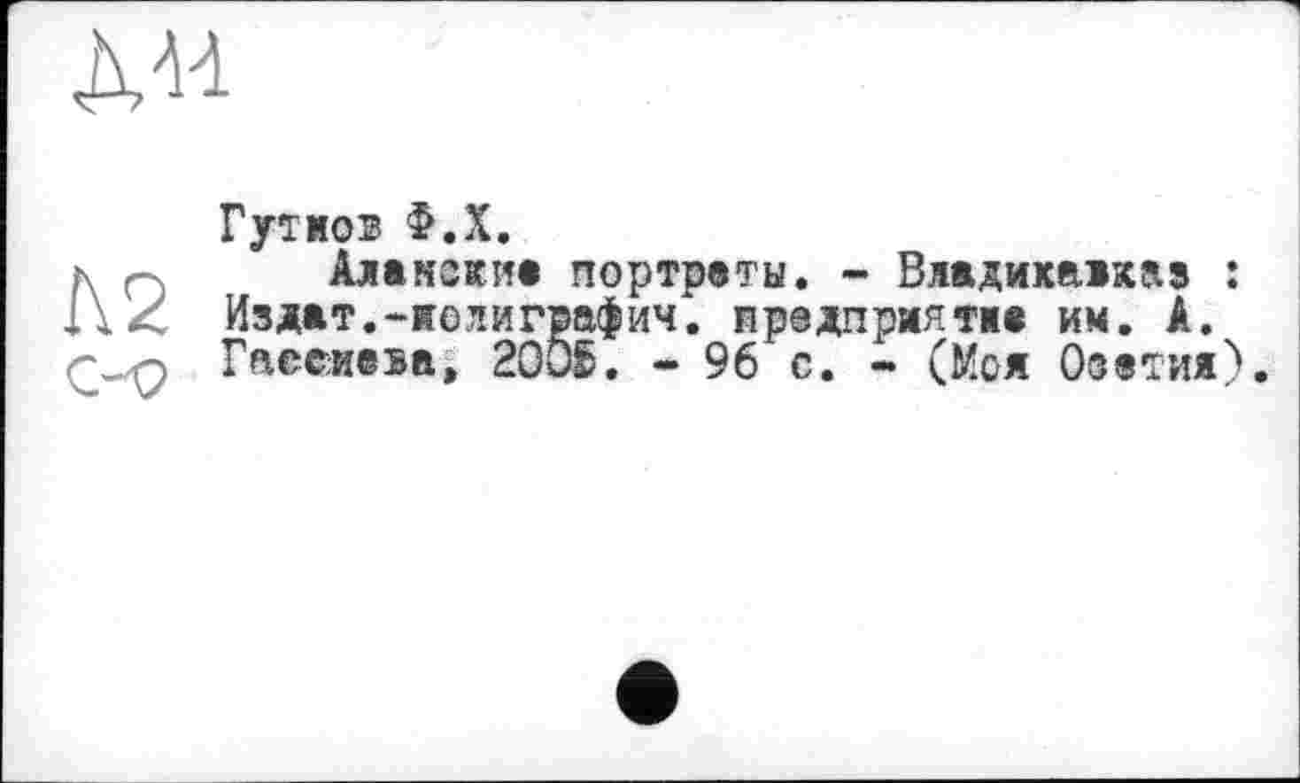 ﻿ÄH
Л2
Гутмов Ф.Х.
Алакокие портреты. - Владикавказ : Издат.-иолиграфич. предприятие им. А. Гаесиеза» 2005. - 96 с. - (Моя Озетия).